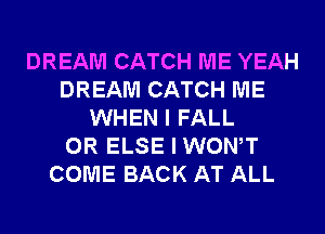 DREAM CATCH ME YEAH
DREAM CATCH ME
WHEN I FALL
0R ELSE I WONT
COME BACK AT ALL