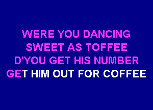 WERE YOU DANCING
SWEET AS TOFFEE
D'YOU GET HIS NUMBER
GET HIM OUT FOR COFFEE