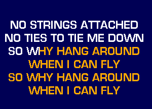 N0 STRINGS ATTACHED
N0 TIES T0 TIE ME DOWN
SO WHY HANG AROUND
WHEN I CAN FLY
SO WHY HANG AROUND
WHEN I CAN FLY