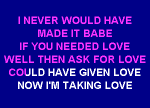 I NEVER WOULD HAVE
MADE IT BABE
IF YOU NEEDED LOVE
WELL THEN ASK FOR LOVE
COULD HAVE GIVEN LOVE
NOW I'M TAKING LOVE