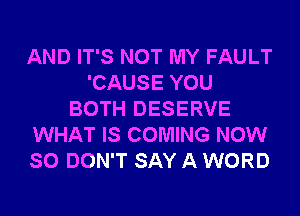 AND IT'S NOT MY FAULT
'CAUSE YOU
BOTH DESERVE
WHAT IS COMING NOW
SO DON'T SAY A WORD