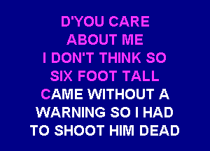 D'YOU CARE
ABOUT ME
I DON'T THINK SO
SIX FOOT TALL
CAME WITHOUT A
WARNING SO I HAD
TO SHOOT HIM DEAD