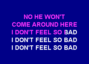 N0 HE WON'T
COME AROUND HERE
I DON'T FEEL SO BAD
I DON'T FEEL SO BAD
I DON'T FEEL SO BAD