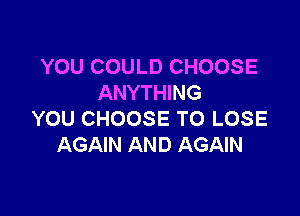YOU COULD CHOOSE
ANYTHING

YOU CHOOSE TO LOSE
AGAIN AND AGAIN