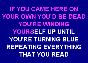 IF YOU CAME HERE ON
YOUR OWN YOUD BE DEAD
YOU'RE WINDING
YOURSELF UP UNTIL
YOU'RE TURNING BLUE
REPEATING EVERYTHING
THAT YOU READ