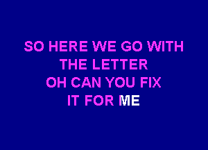 SO HERE WE GO WITH
THE LETTER

OH CAN YOU FIX
IT FOR ME