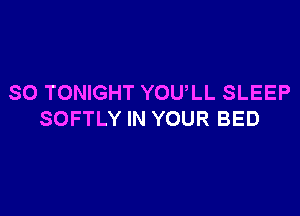 SO TONIGHT YOULL SLEEP

SOFTLY IN YOUR BED
