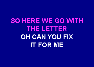 SO HERE WE GO WITH
THE LETTER

OH CAN YOU FIX
IT FOR ME