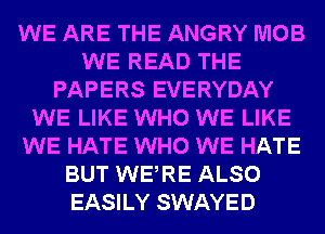 WE ARE THE ANGRY MOB
WE READ THE
PAPERS EVERYDAY
WE LIKE WHO WE LIKE
WE HATE WHO WE HATE
BUT WERE ALSO
EASILY SWAYED