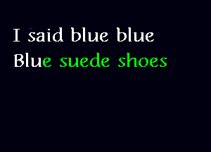I said blue blue
Blue suede shoes