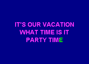 IT'S OUR VACATION

WHAT TIME IS IT
PARTY TIIVIE