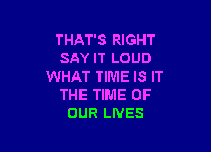 THAT'S RIGHT
SAY IT LOUD

WHAT TIME IS IT
THE TIME OF
OUR LIVES