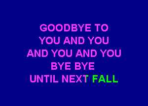 GOODBYE TO
YOU AND YOU

AND YOU AND YOU
BYE BYE
UNTIL NEXT FALL