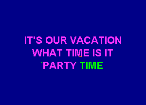 IT'S OUR VACATION

WHAT TIME IS IT
'PARTY TIIVIE