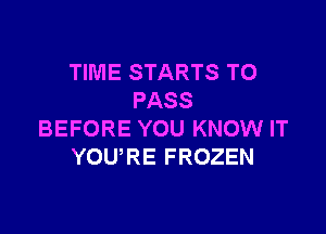 TIME STARTS TO
PASS

BEFORE YOU KNOW IT
YOURE FROZEN