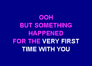 OOH
BUT SOMETHING

HAPPENED
FOR THE VERY FIRST
TIME WITH YOU