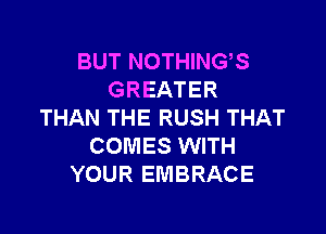 BUT NOTHINGS
GREATER

THAN THE RUSH THAT
COMES WITH
YOUR EMBRACE