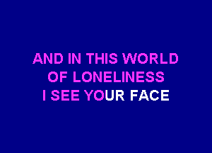 AND IN THIS WORLD

OF LONELINESS
I SEE YOUR FACE