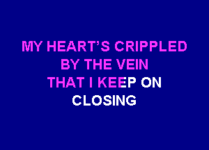 MY HEARTS CRIPPLED
BY THE VEIN

THAT I KEEP ON
CLOSING