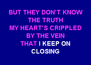 BUT THEY DONW KNOW
THE TRUTH
MY HEARTS CRIPPLED
BY THE VEIN
THAT I KEEP ON
CLOSING