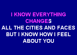 I KNOW EVERYTHING
CHANGES
ALL THE CITIES AND FACES
BUT I KNOW HOWI FEEL
ABOUT YOU