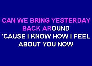 CAN WE BRING YESTERDAY
BACK AROUND
'CAUSE I KNOW HOWI FEEL
ABOUT YOU NOW