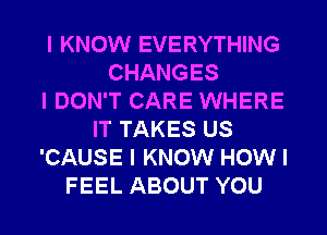 I KNOW EVERYTHING
CHANGES
I DON'T CARE WHERE
IT TAKES US
'CAUSE I KNOW HOW I
FEEL ABOUT YOU