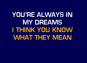 YOU'RE ALWAYS IN
MY DREAMS
I THINK YOU KNOW

WHAT THEY MEAN