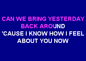 CAN WE BRING YESTERDAY
BACK AROUND
'CAUSE I KNOW HOWI FEEL
ABOUT YOU NOW