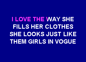 I LOVE THE WAY SHE
FILLS HER CLOTHES
SHE LOOKS JUST LIKE
THEM GIRLS IN VOGUE