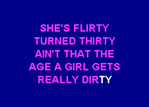 SHE'S FLIRTY
TURNED THIRTY

AIN'T THAT THE
AGE A GIRL GETS
REALLY DIRTY