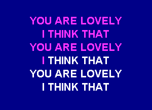 YOU ARE LOVELY
I THINK THAT
YOU ARE LOVELY

I THINK THAT
YOU ARE LOVELY
I THINK THAT
