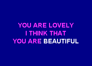 YOU ARE LOVELY

I THINK THAT
YOU ARE BEAUTIFUL