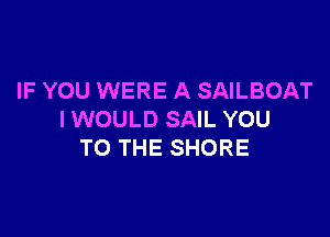 IF YOU WERE A SAILBOAT

I WOULD SAIL YOU
TO THE SHORE