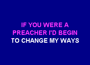 IF YOU WERE A

PREACHER I'D BEGIN
TO CHANGE MY WAYS