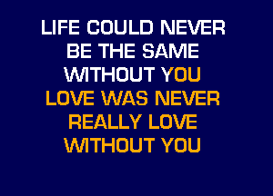 LIFE COULD NEVER
BE THE SAME
1'WITHUUT YOU

LOVE WAS NEVER
REALLY LOVE
WITHOUT YOU