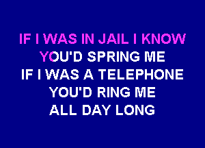 IF I WAS IN JAIL I KNOW
YOU'D SPRING ME
IF I WAS A TELEPHONE
YOU'D RING ME
ALL DAY LONG