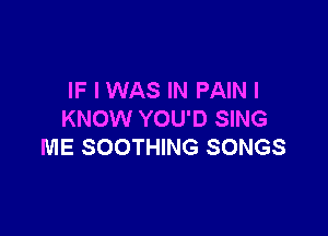 IF I WAS IN PAIN I

KNOW YOU'D SING
ME SOOTHING SONGS