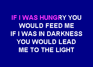 IF I WAS HUNGRY YOU
WOULD FEED ME

IF I WAS IN DARKNESS
YOU WOULD LEAD
ME TO THE LIGHT