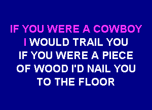 IF YOU WERE A COWBOY
IWOULD TRAIL YOU
IF YOU WERE A PIECE
OF WOOD I'D NAIL YOU
TO THE FLOOR