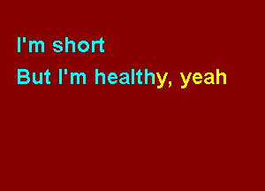 I'm short
But I'm healthy, yeah