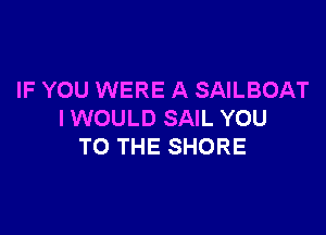 IF YOU WERE A SAILBOAT

I WOULD SAIL YOU
TO THE SHORE
