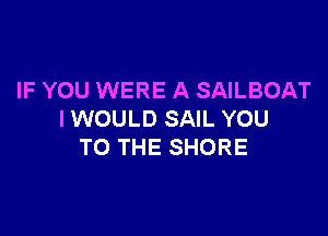 IF YOU WERE A SAILBOAT

I WOULD SAIL YOU
TO THE SHORE