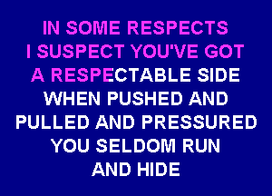 IN SOME RESPECTS
I SUSPECT YOU'VE GOT
A RESPECTABLE SIDE
WHEN PUSHED AND
PULLED AND PRESSURED
YOU SELDOM RUN
AND HIDE