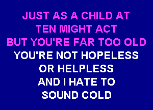 JUST AS A CHILD AT
TEN MIGHT ACT
BUT YOU'RE FAR T00 OLD
YOU'RE NOT HOPELESS
0R HELPLESS
AND I HATE T0
SOUND COLD