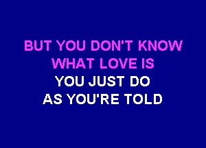 BUT YOU DON'T KNOW
WHAT LOVE IS

YOU JUST DO
AS YOU'RE TOLD