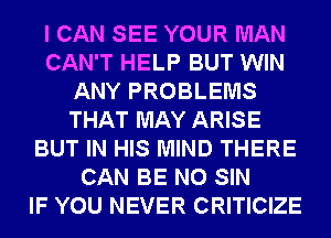 I CAN SEE YOUR MAN
CAN'T HELP BUT WIN
ANY PROBLEMS
THAT MAY ARISE
BUT IN HIS MIND THERE
CAN BE N0 SIN
IF YOU NEVER CRITICIZE