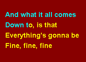 And what it all comes
Down to, is that

Everything's gonna be
Fine, fine, fine