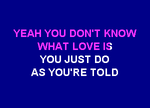 YEAH YOU DON'T KNOW
WHAT LOVE IS

YOU JUST DO
AS YOU'RE TOLD