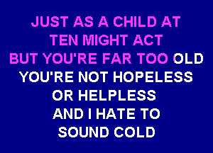 JUST AS A CHILD AT
TEN MIGHT ACT
BUT YOU'RE FAR T00 OLD
YOU'RE NOT HOPELESS
0R HELPLESS
AND I HATE T0
SOUND COLD